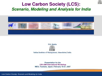 Low Carbon Society (LCS):  Scenario, Modeling and Analysis for India  P.R. Shukla  Indian Institute