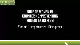 ROLE OF WOMEN IN  COUNTERING/PREVENTING  VIOLENT EXTREMISM  Victims . Perpetrators . Disruptors