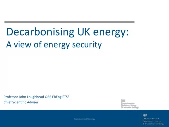 Decarbonising UK energy: A view of energy security  Professor John Loughhead OBE FREng FTSE  Chief