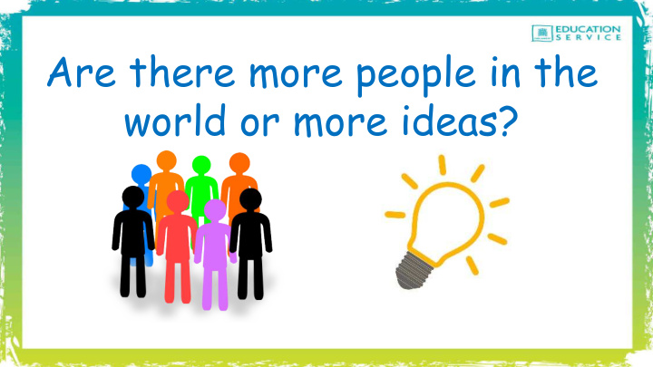 are there more people in the world or more ideas how much
