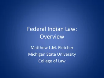 Federal Indian Law:  Overview  Matthew L.M. Fletcher  Michigan State University  College of Law