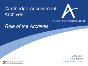 Cambridge Assessment  Archives:  Role of the Archives  Gillian Cooke  Group Archivist  CAN Seminar,