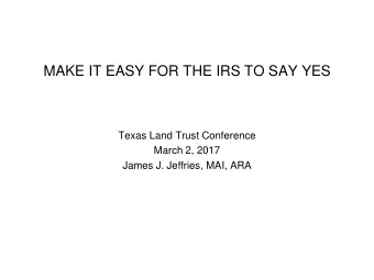 MAKE IT EASY FOR THE IRS TO SAY YES  Texas Land Trust Conference  March 2, 2017  James J. Jeffries,