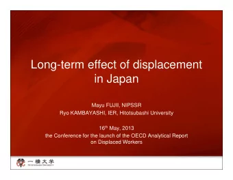 Long-term effect of displacement  in Japan  in Japan  Mayu FUJII, NIPSSR  Ryo KAMBAYASHI, IER,