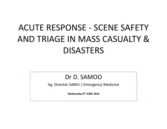 ACUTE RESPONSE  SCENE SAFETY AND TRIAGE IN MASS CASUALTY &amp;  DISASTERS Dr D. SAMOO Ag.