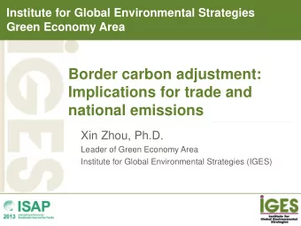 Border carbon adjustment:  Implications for trade and  national emissions  Xin Zhou, Ph.D.  Leader