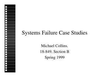 Systems Failure Case Studies  Michael Collins.  18-849, Section B  Spring 1999  Systems Failure