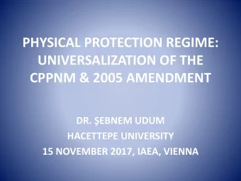 PHYSICAL PROTECTION REGIME:  UNIVERSALIZATION OF THE  CPPNM &amp; 2005 AMENDMENT  DR. EBNEM UDUM