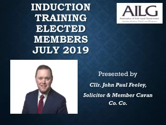 INDUCTION  TRAINING  ELECTED  MEMBERS  JULY 2019  Presented by  Cllr. John Paul Feeley,  Solicitor