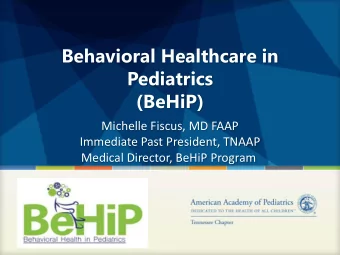 Behavioral Healthcare in  Pediatrics  (BeHiP)  Michelle Fiscus, MD FAAP  Immediate Past President,