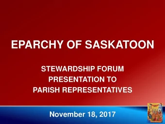 EPARCHY OF SASKATOON  STEWARDSHIP FORUM  PRESENTATION TO  PARISH REPRESENTATIVES  November 18, 2017