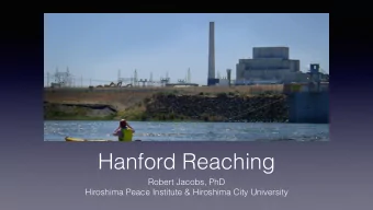Hanford Reaching  Robert Jacobs, PhD  Hiroshima Peace Institute &amp; Hiroshima City University
