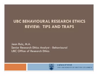 UBC BEHAVIOURAL RESEARCH ETHICS  REVIEW:  TIPS AND TRAPS  Jean Ruiz, M.A.  Senior Research Ethics