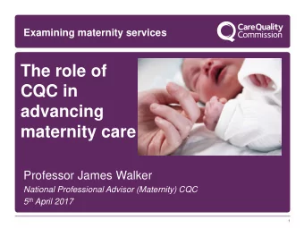 The role of  CQC in  advancing maternity care  Professor James Walker  National Professional