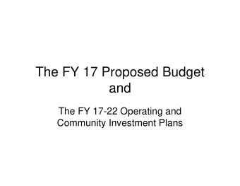 The FY 17 Proposed Budget  and  The FY 17-22 Operating and  Community Investment Plans  An Open
