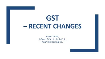 GST  RECENT CHANGES  ABHAY DESAI,  B.Com., F.C.A., L.L.B., D.I.S.A.  YAGNESH DESAI &amp; CO.
