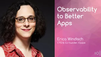 Observability  to Better  Apps  Erica Windisch  CTO &amp; Co-founder, IOpipe  Is your application