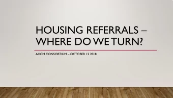 HOUSING REFERRALS   WHERE DO WE TURN?  AHCM CONSORTIUM  OCTOBER 12 2018  Housing  A