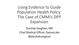 Population Health Policy:  The Case of CMMIs DPP  Expansion  Darshak Sanghavi, MD  Chief Medical