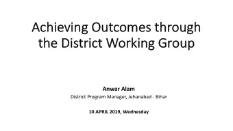 Ach  chieving Outcomes through  the District  ct Working Group  Anwar Alam  District Program