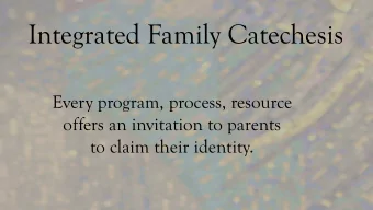 Integrated Family Catechesis  Every program, process, resource  offers an invitation to parents  to