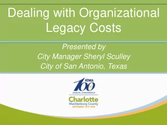Dealing with Organizational  Legacy Costs  Presented by  City Manager Sheryl Sculley  City of San
