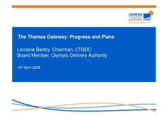The Thames Gateway: Progress and Plans  Lorraine Baldry, Chairman, LTGDC  Board Member, Olympic