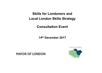 Skills for Londoners and  Local London Skills Strategy  Consultation Event 14 th December 2017  T