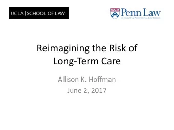 Reimagining the Risk of  Long-Term Care  Allison K. Hoffman  June 2, 2017  What Risks Might