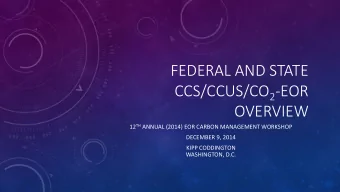 FEDERAL AND STATE CCS/CCUS/CO 2 -EOR  OVERVIEW 12 TH ANNUAL (2014) EOR CARBON MANAGEMENT WORKSHOP