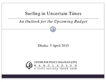 Surfing in Uncertain Times  An Outlook for the Upcom ing Budget  Dhaka: 5 April 2015  Contents