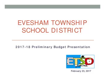 EVESHAM TOWNSHIP  SCHOOL DISTRICT  2 0 1 7 -1 8  Prelim inary Budget Presentation  February 23,