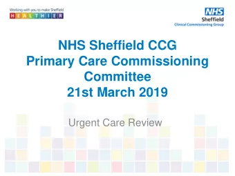 NHS Sheffield CCG  Primary Care Commissioning  Committee  21st March 2019  Urgent Care Review  What