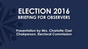 ELECTION 2016  BRIEFING FOR OBSERVERS  Presentation by Mrs. Charlotte Osei  Chairperson, Electoral