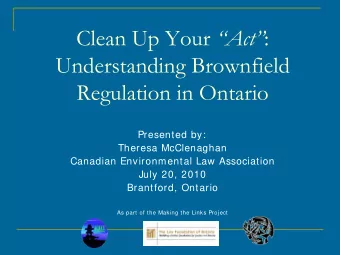 Clean Up Your Act :  Understanding Brownfield  Regulation in Ontario  Presented by:  Theresa