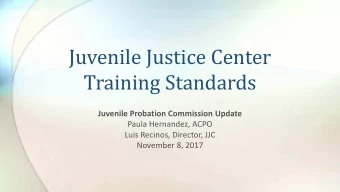 Juvenile Justice Center  Training Standards  Juvenile Probation Commission Update  Paula Hernandez,