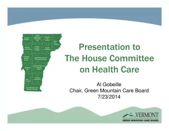 Presentation to  The House Committee  on Health Care  Al Gobeille  Chair, Green Mountain Care Board