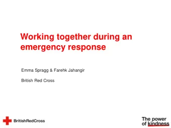 Working together during an  emergency response  Emma Spragg &amp; Farehk Jahangir  British Red