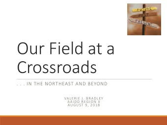 Our Field at a  Crossroads  . . . IN THE NORTHEAST AND BEYOND  VALERIE J. BRADLEY  AAIDD REGION X