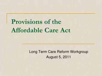 Provisions of the  Affordable Care Act  Long Term Care Reform Workgroup  August 5, 2011  The