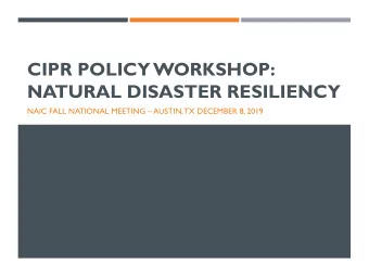 CIPR POLICY WORKSHOP:  NATURAL DISASTER RESILIENCY NAIC FALL NATIONAL MEETING  AUSTIN, TX