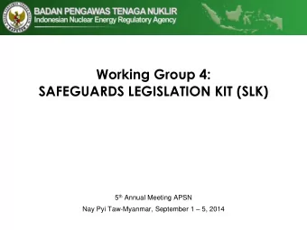 Working Group 4:  SAFEGUARDS LEGISLATION KIT (SLK) 5 th Annual Meeting APSN Nay Pyi Taw-Myanmar,