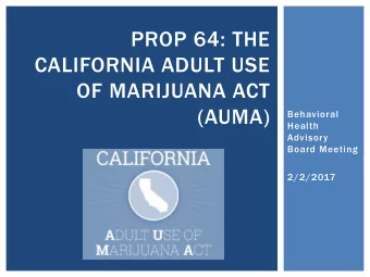 PROP 64: THE  CALIFORNIA ADULT USE  OF MARIJUANA ACT  (AUMA)  Behavioral  Health  Advisory  Board