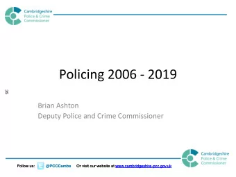 Policing 2006 - 2019  35  Brian Ashton  Deputy Police and Crime Commissioner Follow us: @PCCCambs