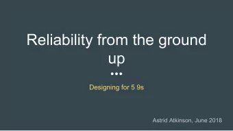 Reliability from the ground  up  Designing for 5 9s  Astrid Atkinson, June 2018  What do we mean