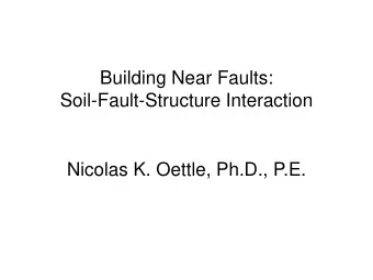 Building Near Faults:  Soil-Fault-Structure Interaction  Nicolas K. Oettle, Ph.D., P.E.
