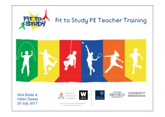 Fit to Study PE Teacher Training  Nick Beale &amp;  Helen Dawes  20 July 2017  Funded by the