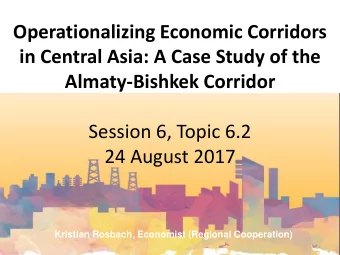 in Central Asia: A Case Study of the  Almaty-Bishkek Corridor  Session 6, Topic 6.2  24 August 2017