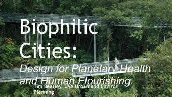 Biophilic  Cities:  Design for Planetary Health  and Human Flourishing  Tim Beatley, UVA Urban and