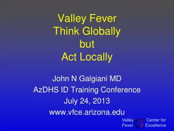 Valley Fever  Think Globally  but  Act Locally  John N Galgiani MD  AzDHS ID Training Conference